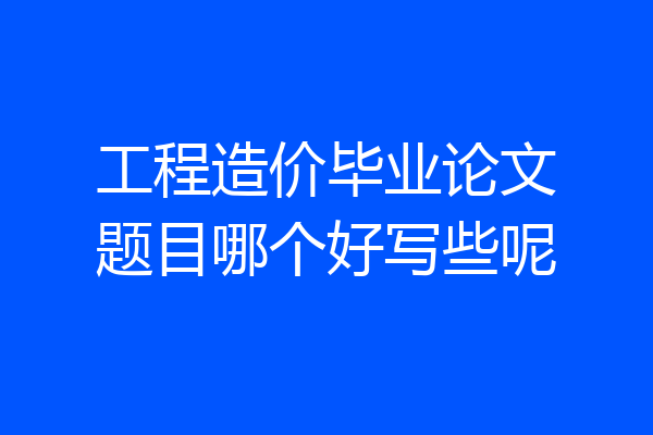 工程造价毕业论文题目哪个好写些呢