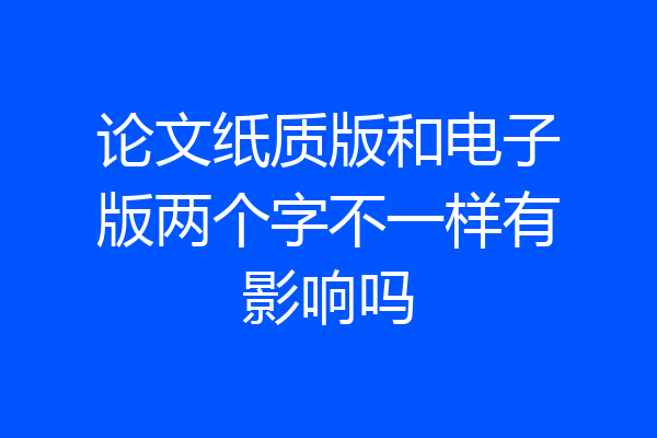 论文纸质版和电子版两个字不一样有影响吗