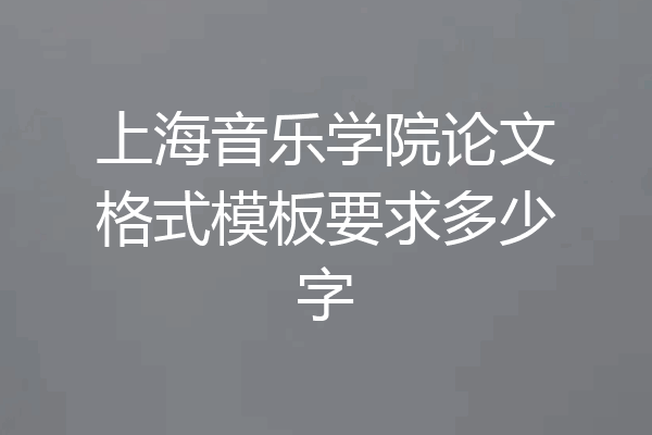 上海音乐学院论文格式模板要求多少字