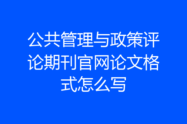 公共管理与政策评论期刊官网论文格式怎么写