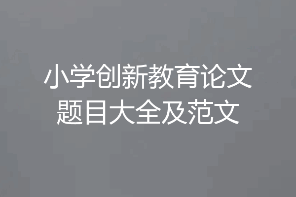 小学创新教育论文题目大全及范文
