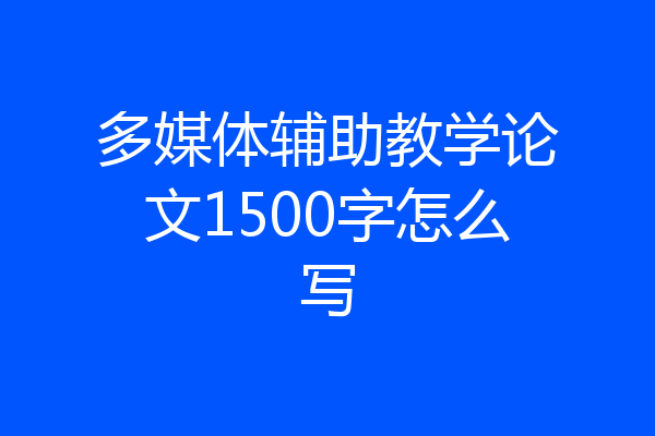 多媒体辅助教学论文1500字怎么写