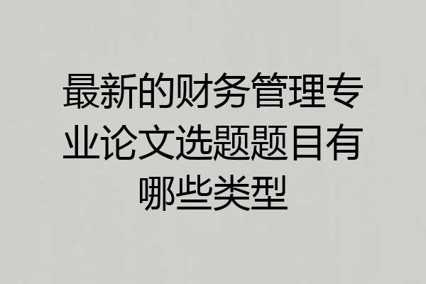 最新的财务管理专业论文选题题目有哪些类型