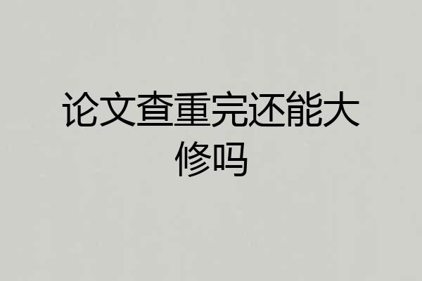 论文查重完还能大修吗