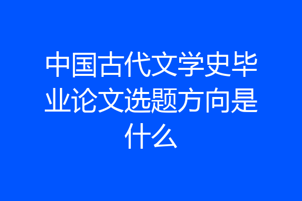 中国古代文学史毕业论文选题方向是什么