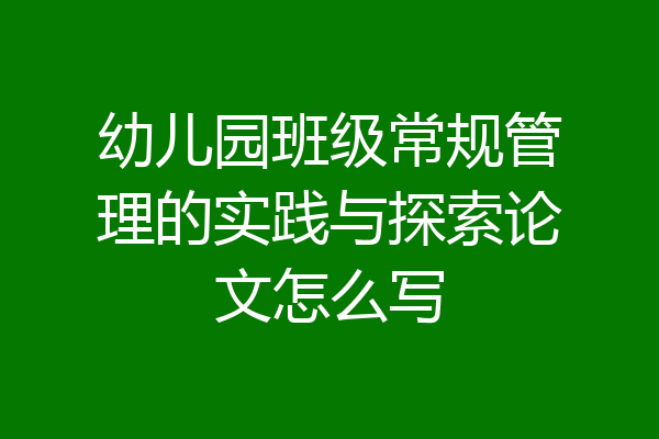 幼儿园班级常规管理的实践与探索论文怎么写