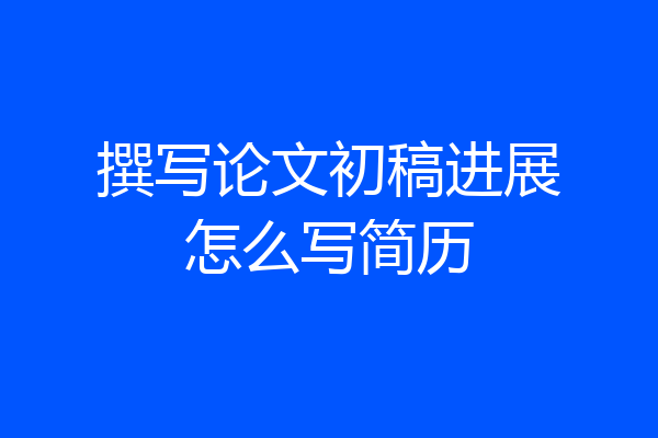 撰写论文初稿进展怎么写简历