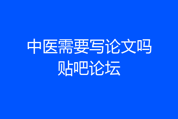 中医需要写论文吗贴吧论坛