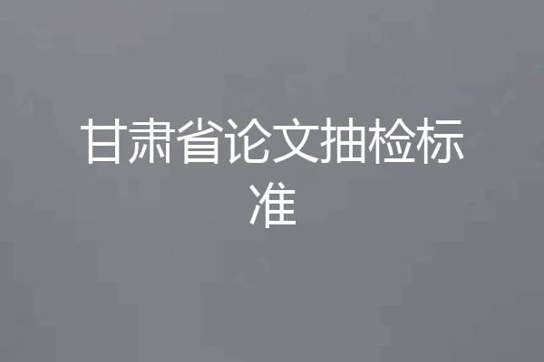 甘肃省论文抽检标准