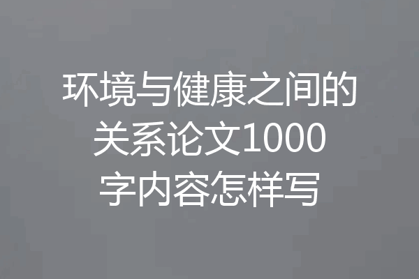 环境与健康之间的关系论文1000字内容怎样写