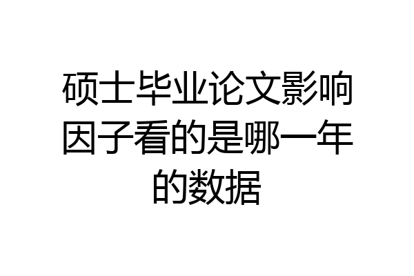 硕士毕业论文影响因子看的是哪一年的数据