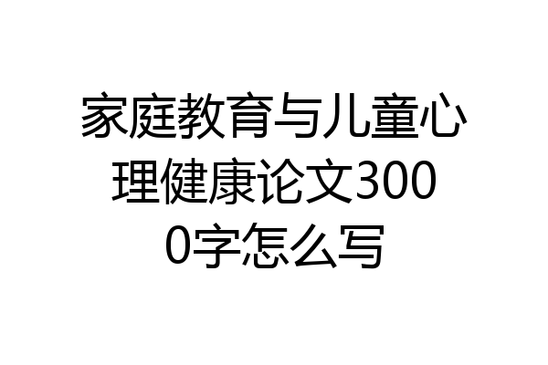 家庭教育与儿童心理健康论文3000字怎么写