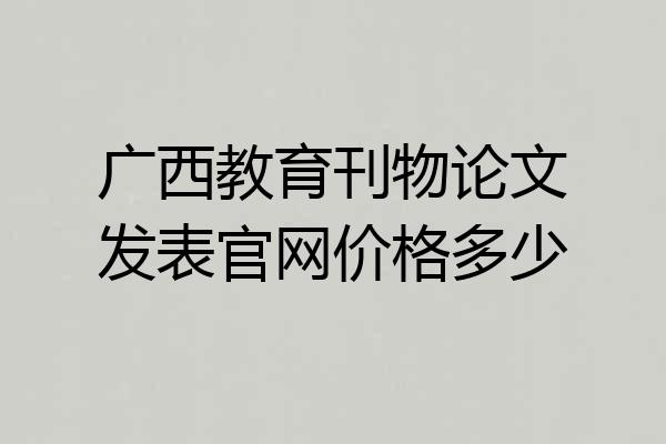 广西教育刊物论文发表官网价格多少