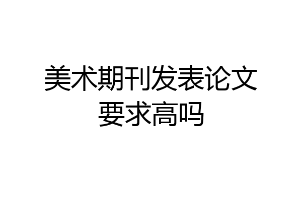 美术期刊发表论文要求高吗