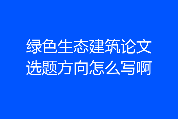 绿色生态建筑论文选题方向怎么写啊