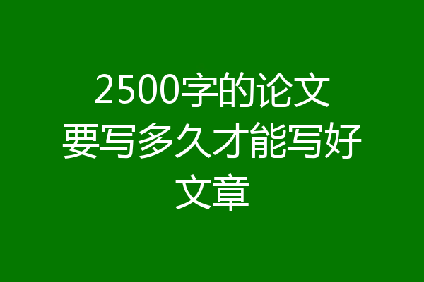2500字的论文要写多久才能写好文章