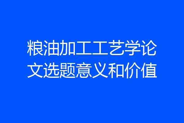 粮油加工工艺学论文选题意义和价值