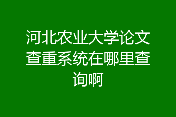 河北农业大学论文查重系统在哪里查询啊