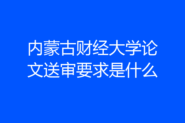 内蒙古财经大学论文送审要求是什么