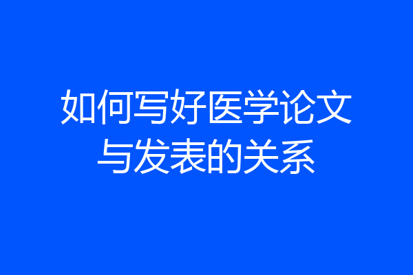如何写好医学论文与发表的关系