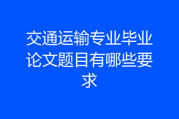 交通运输专业毕业论文题目有哪些要求