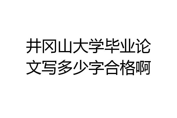井冈山大学毕业论文写多少字合格啊