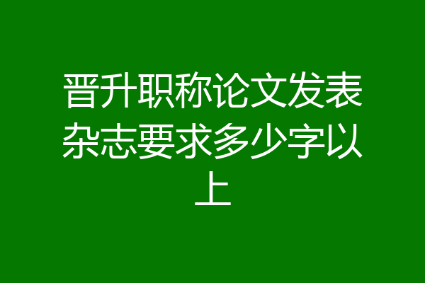 晋升职称论文发表杂志要求多少字以上