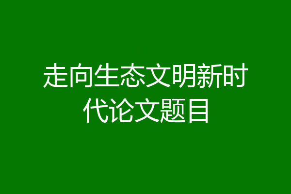 走向生态文明新时代论文题目
