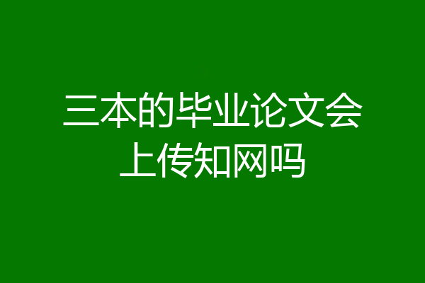 三本的毕业论文会上传知网吗