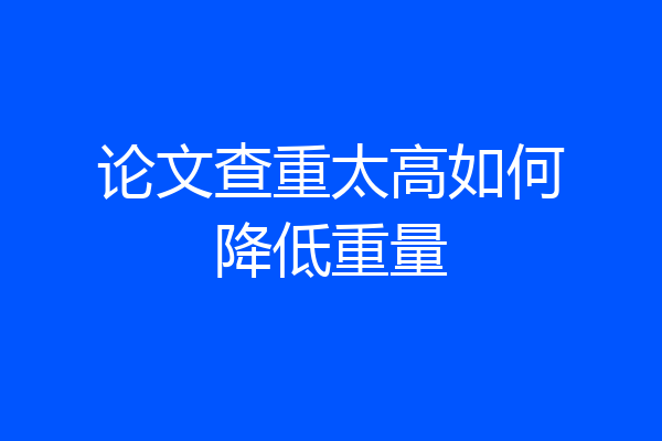 论文查重太高如何降低重量
