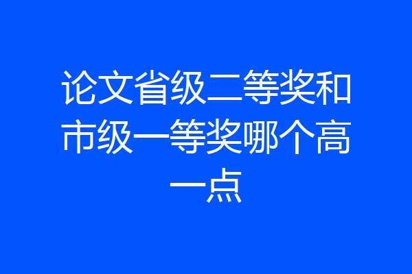 论文省级二等奖和市级一等奖哪个高一点