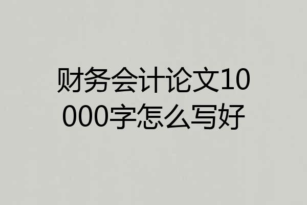 财务会计论文10000字怎么写好