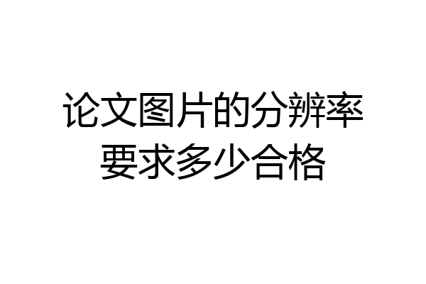 论文图片的分辨率要求多少合格
