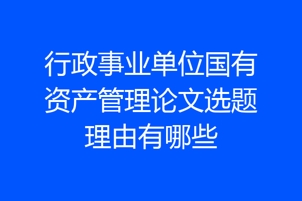 行政事业单位国有资产管理论文选题理由有哪些