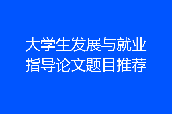 大学生发展与就业指导论文题目推荐