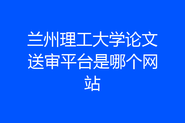 兰州理工大学论文送审平台是哪个网站