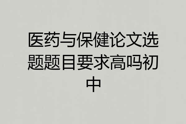 医药与保健论文选题题目要求高吗初中