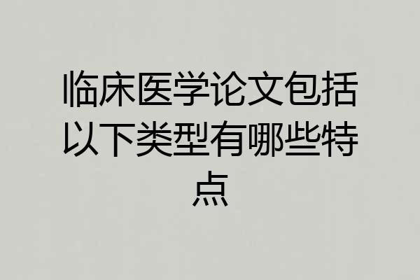 临床医学论文包括以下类型有哪些特点