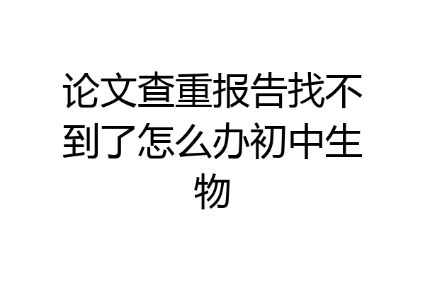 论文查重报告找不到了怎么办初中生物