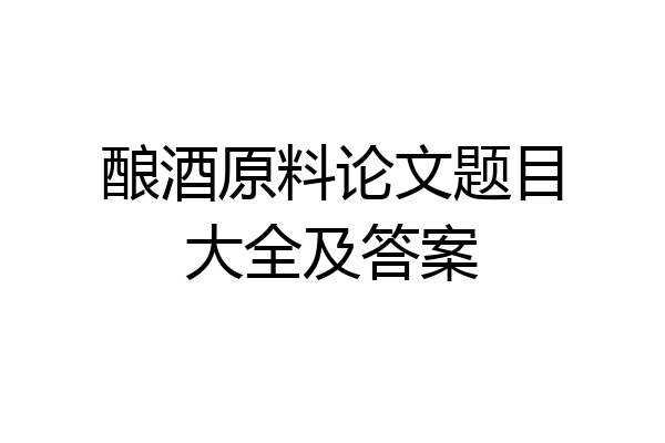 酿酒原料论文题目大全及答案