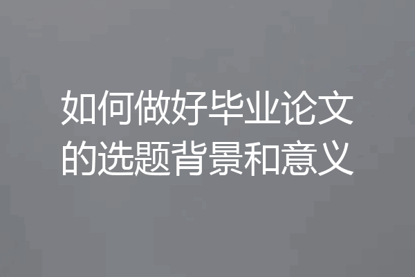 如何做好毕业论文的选题背景和意义