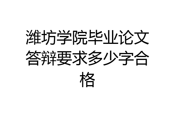 潍坊学院毕业论文答辩要求多少字合格