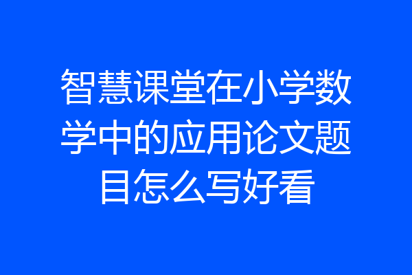 智慧课堂在小学数学中的应用论文题目怎么写好看