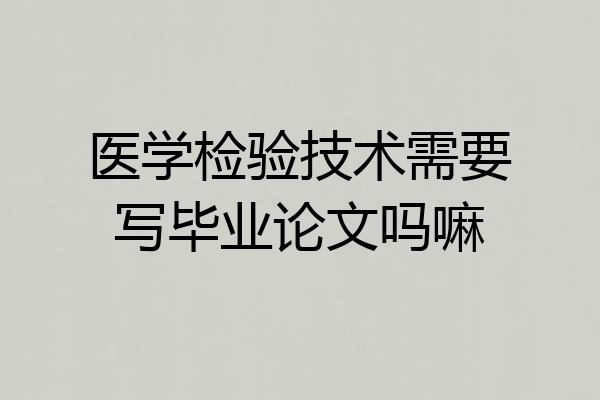医学检验技术需要写毕业论文吗嘛