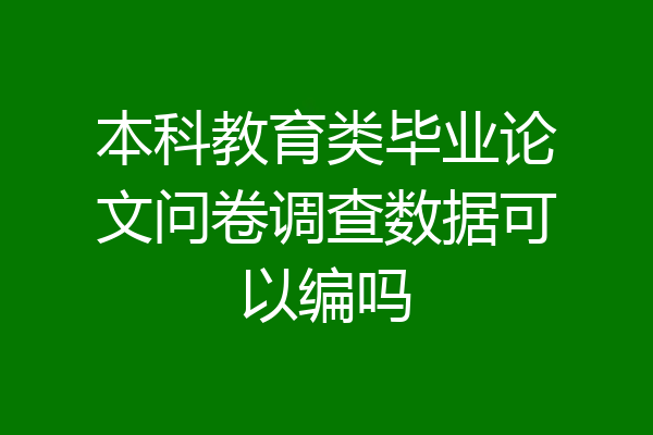 本科教育类毕业论文问卷调查数据可以编吗