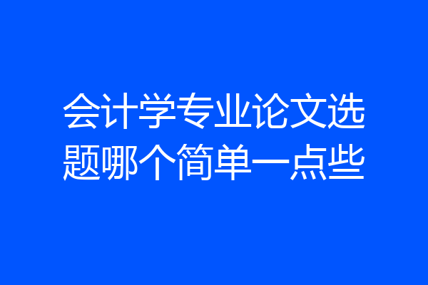 会计学专业论文选题哪个简单一点些
