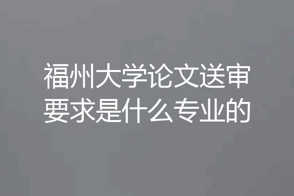 福州大学论文送审要求是什么专业的