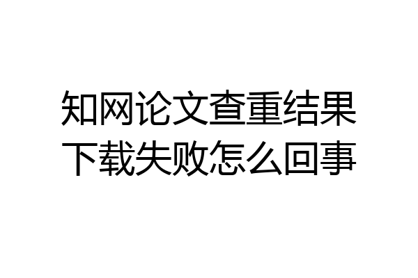 知网论文查重结果下载失败怎么回事