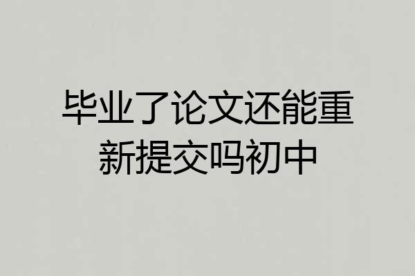 毕业了论文还能重新提交吗初中