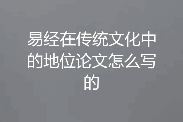 易经在传统文化中的地位论文怎么写的
